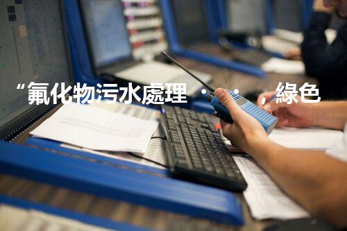 “氟化物污水處理，綠色環(huán)保新篇章”